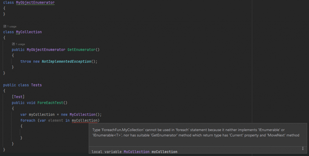 IDE (JetBrains Rider) error:
Type 'ForeachFun.MyCollection' cannot be used in 'foreach' statement because it neither implements 'IEnumerable' or 'IEnumerable', nor has suitable 'GetEnumerator' method which return type has 'Current' property and 'MoveNext' method